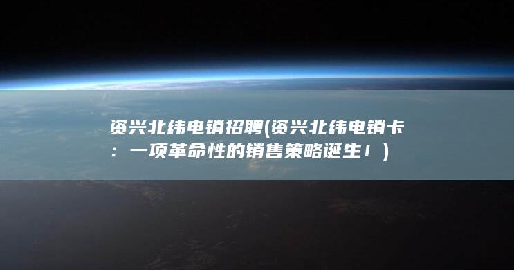 资兴北纬电销招聘 (资兴北纬电销卡：一项革命性的销售策略诞生！)