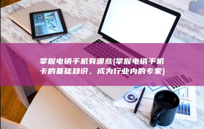 掌握电销手机有哪些 (掌握电销手机卡的基础知识，成为行业内的专家)