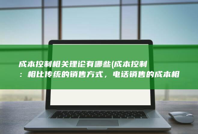 成本控制相关理论有哪些 (成本控制：相比传统的销售方式，电话销售的成本相对较低，可以帮助企业在预算范围内进行销售活动。)