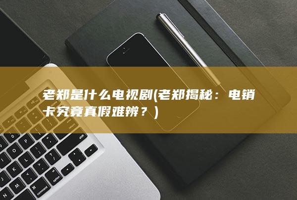 老郑是什么电视剧 (老郑揭秘：电销卡究竟真假难辨？)