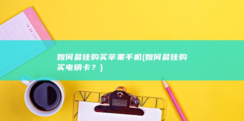 如何最佳购买苹果手机 (如何最佳购买电销卡？)