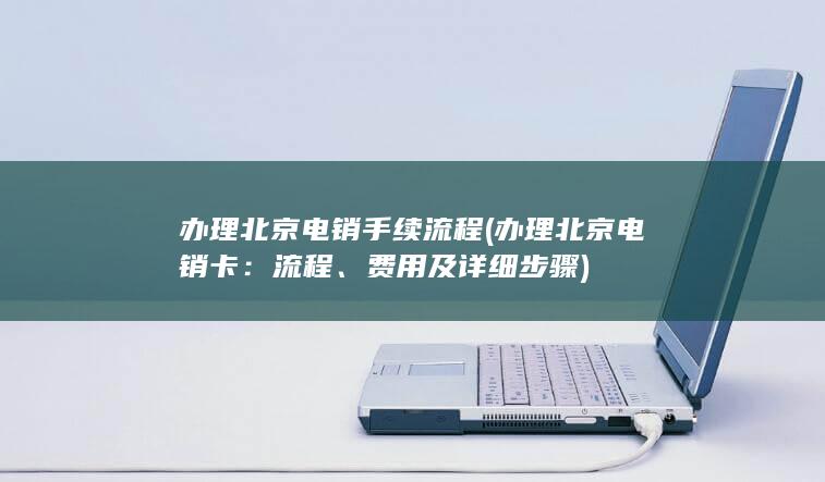 办理北京电销手续流程 (办理北京电销卡：流程、费用及详细步骤)