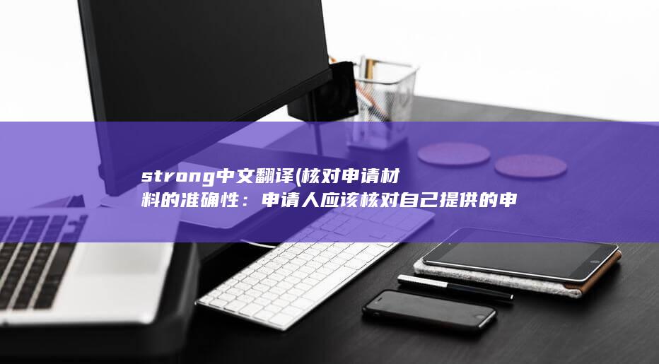 strong中文翻译 (核对申请材料的准确性：申请人应该核对自己提供的申请材料，确保其准确性和完整性。如果发现错误或遗漏的信息，应尽快提供正确的材料。)